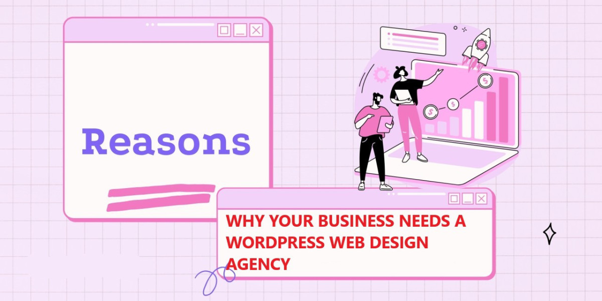 Why Your Business Needs a WordPress Web Design Agency