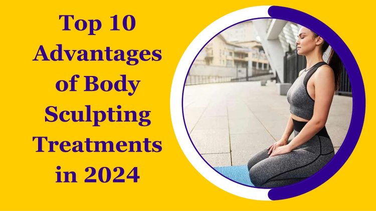 Top 10 Advantages of Body Sculpting Treatments in 2024